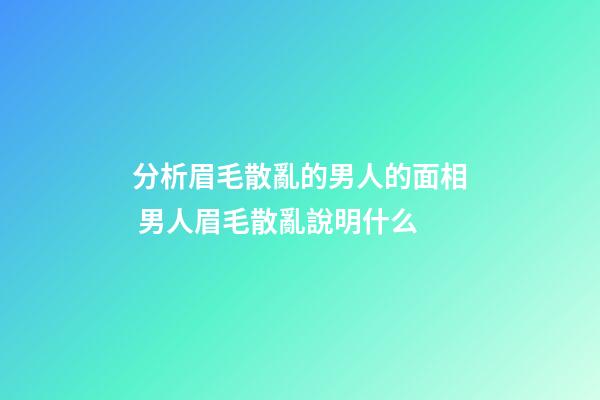 分析眉毛散亂的男人的面相 男人眉毛散亂說明什么